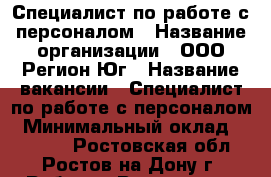 Специалист по работе с персоналом › Название организации ­ ООО Регион-Юг › Название вакансии ­ Специалист по работе с персоналом › Минимальный оклад ­ 26 000 - Ростовская обл., Ростов-на-Дону г. Работа » Вакансии   . Ростовская обл.,Ростов-на-Дону г.